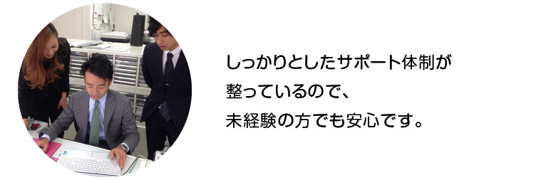 しっかりとしたサポート体制が整っているので、未経験の方でも安心です